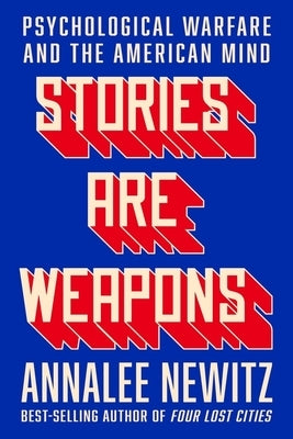 Stories Are Weapons: Psychological Warfare and the American Mind by Newitz, Annalee