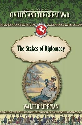 The Stakes of Diplomacy: Civility and the Great War by Lippman, Walter