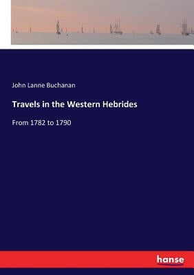 Travels in the Western Hebrides: From 1782 to 1790 by Buchanan, John Lane