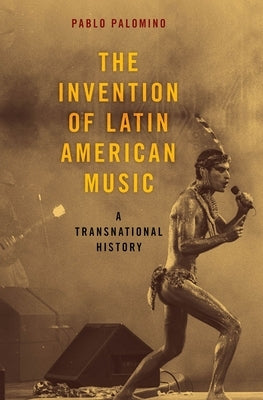 Invention of Latin American Music: A Transnational History by Palomino, Pablo