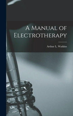 A Manual of Electrotherapy by Watkins, Arthur L. (Arthur Lancaster)