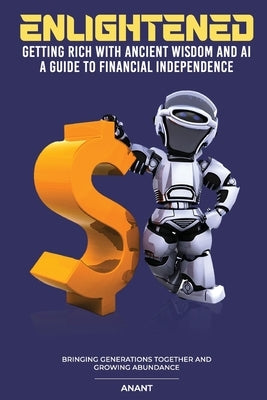 Enlightened Getting Rich With Ancient Wisdom And AI, A Guide To Financial Independence: Bringing Generations Together And Growing Abundance by Anant