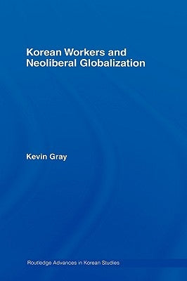 Korean Workers and Neoliberal Globalization by Gray, Kevin