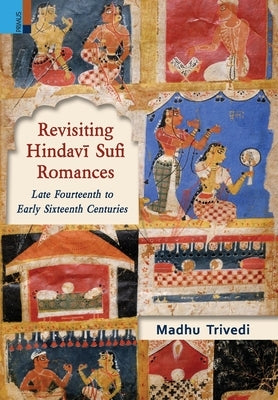 Revisiting Hindavī Sufi Romances: Late Fourteenth to Early Sixteenth Centuries by Trivedi, Madhu
