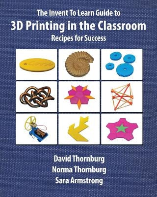 The Invent To Learn Guide to 3D Printing in the Classroom: Recipes for Success by Thornburg, David