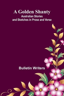 A Golden Shanty; Australian Stories and Sketches in Prose and Verse by Writers, Bulletin