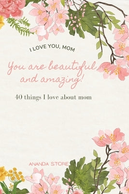 I love you momYou are beautiful and amazing: A perfect gift for moms 40 reasons why I love you mom a very simple, cute and clean book with 40 things I by Store, Ananda
