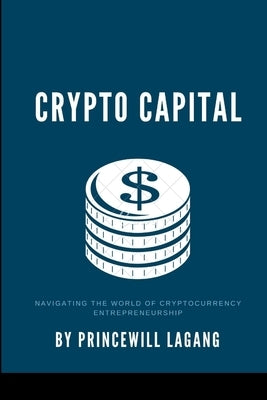 Crypto Capital: Navigating the World of Cryptocurrency Entrepreneurship by Lagang, Princewill