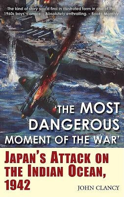 "The Most Dangerous Moment of the War": Japan's Attack on the Indian Ocean, 1942 by Clancy, John