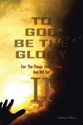 To God Be The Glory For The Things He Has Done And Will Do Part II by Williams, Michael R.
