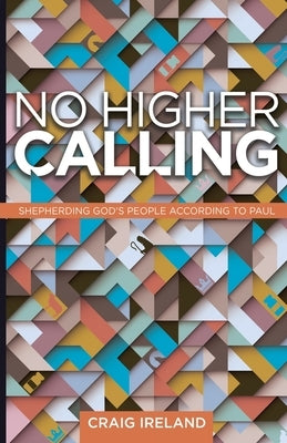 No Higher Calling: Shepherding God's People According to Paul by Ireland, Craig