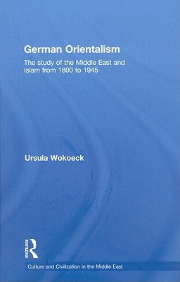 German Orientalism: The Study of the Middle East and Islam from 1800 to 1945 by Wokoeck, Ursula