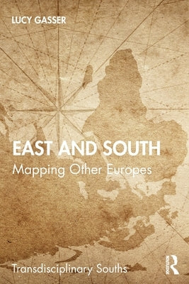 East and South: Mapping Other Europes by Gasser, Lucy