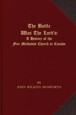 The Battle Was The Lord's: A History of the Free Methodist Church in Canada by Sigsworth, John Wilkins