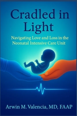 Cradled in Light: Navigating Love and Loss in the Neonatal Intensive Care Unit by Valencia, Arwin