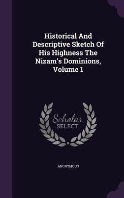 Historical And Descriptive Sketch Of His Highness The Nizam's Dominions, Volume 1 by Anonymous