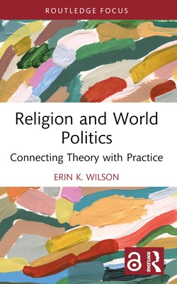 Religion and World Politics: Connecting Theory with Practice by Wilson, Erin K.