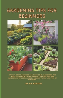 Gardening Tips for Beginners: Step-by-step handbook for first-time gardeners: The need to develop a plan, create a layout, and the importance of sui by Bendig, Ba
