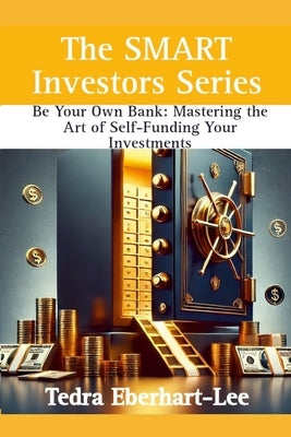 Be Your Own Bank: Mastering the Art of Self-Funding Your Invesments by Eberhart-Lee, Tedra