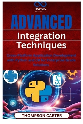 Advanced Integration Techniques: Cross-Platform Application Development with Python and C# for Enterprise-Grade Solutions by Carter, Thompson