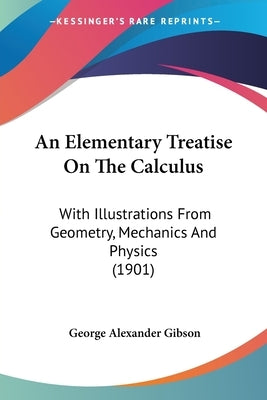 An Elementary Treatise On The Calculus: With Illustrations From Geometry, Mechanics And Physics (1901) by Gibson, George Alexander