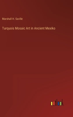 Turquois Mosaic Art in Ancient Mexiko by Saville, Marshall H.