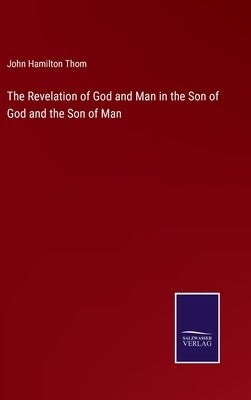 The Revelation of God and Man in the Son of God and the Son of Man by Thom, John Hamilton