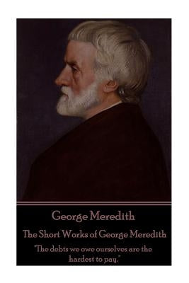 George Meredith - The Short Works of George Meredith: "The debts we owe ourselves are the hardest to pay." by Meredith, George