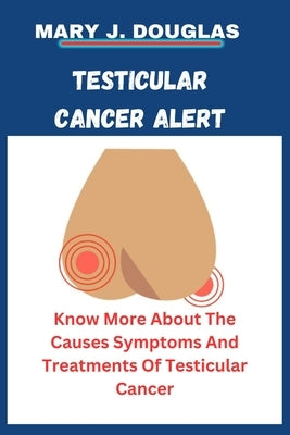 Testicular Cancer Alert: Know More About The Causes Symptoms And Treatments Of Testicular Cancer by Douglas, Mary J.