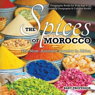 The Spices of Morocco: The Most Aromatic Country in Africa - Geography Books for Kids Age 9-12 Children's Geography & Cultures Books by Baby Professor
