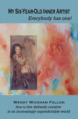 My Six-Year-Old Inner Artist, Everybody has one!: How to live defiantly creative in an increasingly unpredictable world by Kesel, Dale