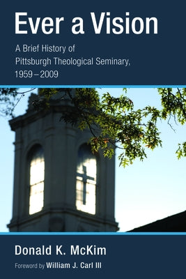 Ever a Vision: A Brief History of Pittsburgh Theological Seminary, 1959-2009 by McKim, Donald K.