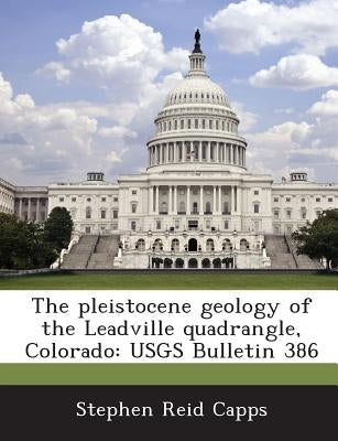 The pleistocene geology of the Leadville quadrangle, Colorado: USGS Bulletin 386 by Capps, Stephen Reid