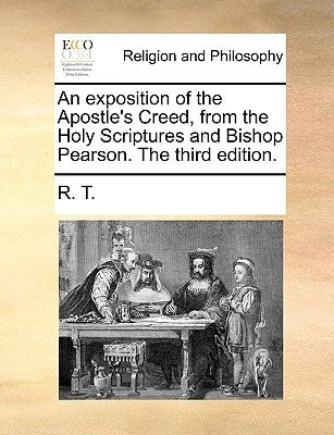 An Exposition of the Apostle's Creed, from the Holy Scriptures and Bishop Pearson. the Third Edition. by R. T.