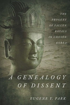 A Genealogy of Dissent: The Progeny of Fallen Royals in Chosŏn Korea by Park, Eugene Y.