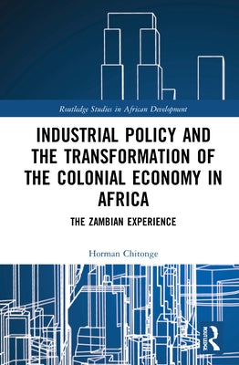Industrial Policy and the Transformation of the Colonial Economy in Africa: The Zambian Experience by Chitonge, Horman