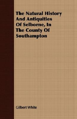The Natural History and Antiquities of Selborne, in the County of Southampton by White, Gilbert