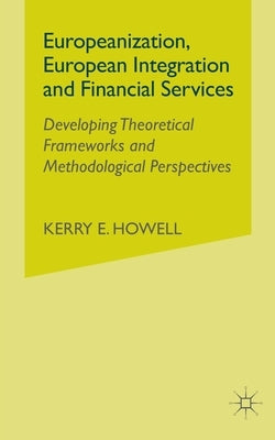 Europeanization, European Integration and Financial Services: Developing Theoretical Frameworks and Methodological Perspectives by Howell, K.