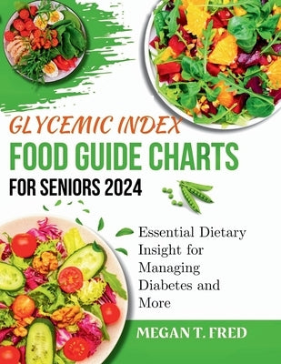 Glycemic Index Food Guide Chart for Seniors 2024: Essential Dietary Insight for Managing Diabetes and More by T. Fred, Megan