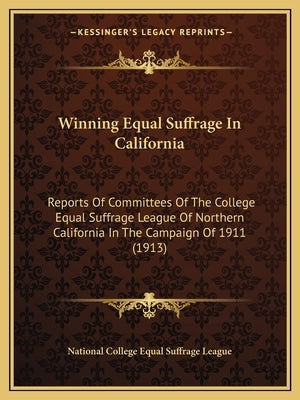 Winning Equal Suffrage In California: Reports Of Committees Of The College Equal Suffrage League Of Northern California In The Campaign Of 1911 (1913) by National College Equal Suffrage League