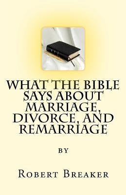 What the Bible Says about Marriage, Divorce, and Remarriage by Breaker III, Robert Ray