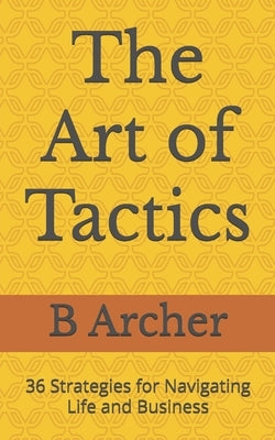 The Art of Tactics: 36 Strategies for Navigating Life and Business by Archer, B.