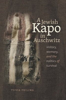 A Jewish Kapo in Auschwitz: History, Memory, and the Politics of Survival by Friling, Tuvia