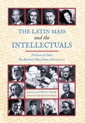 The Latin Mass and the Intellectuals: Petitions to Save the Ancient Mass from 1966 to 2007 by Shaw, Joseph