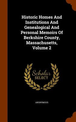 Historic Homes And Institutions And Genealogical And Personal Memoirs Of Berkshire County, Massachusetts, Volume 2 by Anonymous