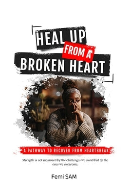 Heal Up from a Broken Heart: A Pathway to Recover from Heartbreak by Sam, Femi