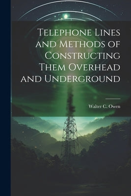Telephone Lines and Methods of Constructing Them Overhead and Underground by Owen, Walter C.