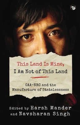 This Land Is Mine, I Am Not of This Land Caa-NRC and the Manufacture of Statelessness by Mander, Harsh