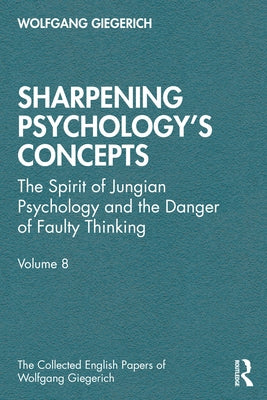 Sharpening Psychology's Concepts: The Spirit of Jungian Psychology and the Danger of Faulty Thinking by Giegerich, Wolfgang