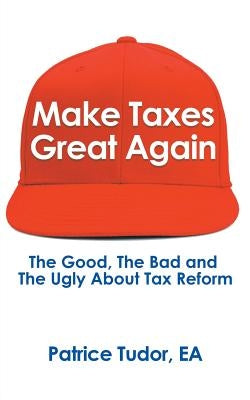 Make Taxes Great Again: The Good, the Bad and the Ugly About Tax Reform by Tudor, Patrice